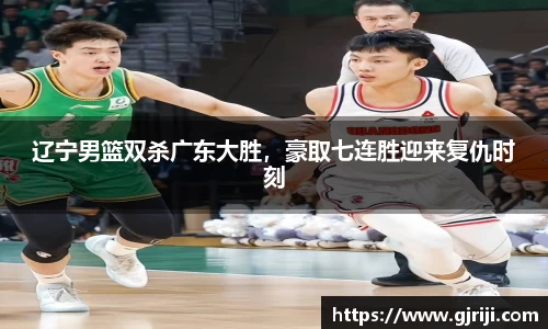 辽宁男篮双杀广东大胜，豪取七连胜迎来复仇时刻